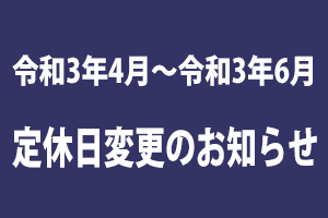 令和３年４月～令和３年６月定休日変更のお知らせ